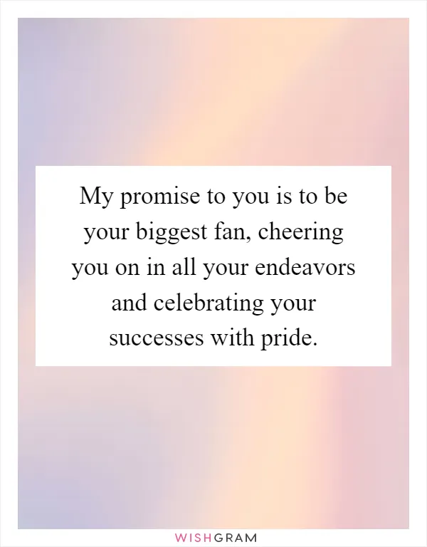 My promise to you is to be your biggest fan, cheering you on in all your endeavors and celebrating your successes with pride