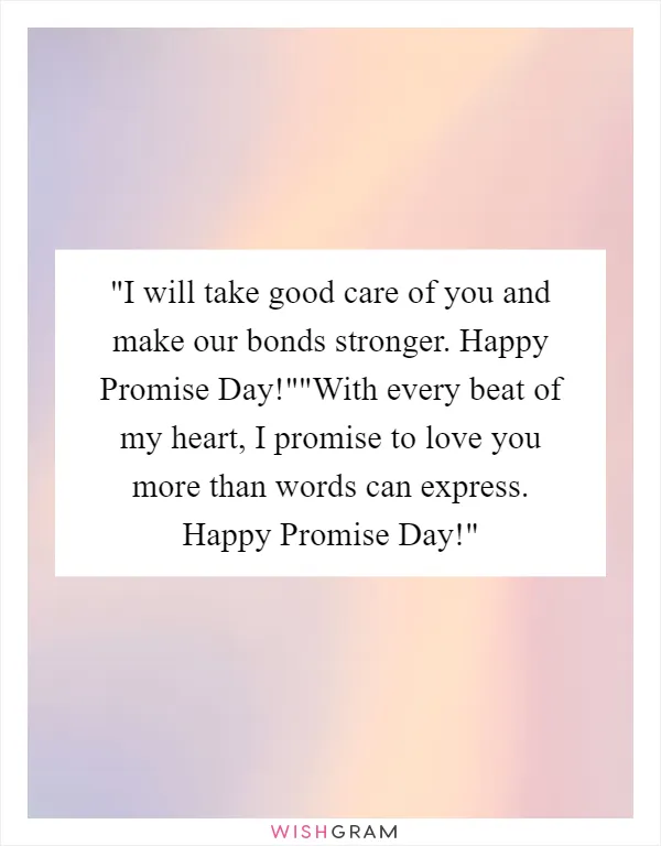 I will take good care of you and make our bonds stronger. Happy Promise Day!""With every beat of my heart, I promise to love you more than words can express. Happy Promise Day!