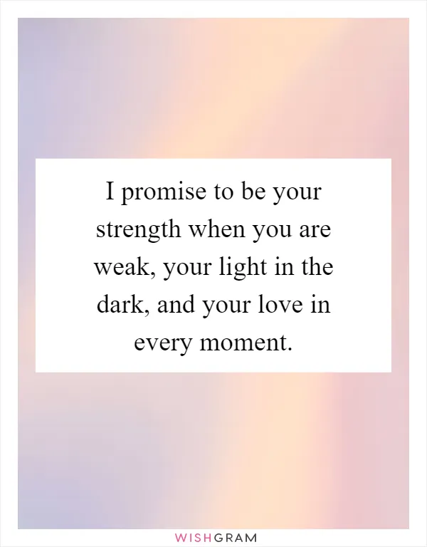 I promise to be your strength when you are weak, your light in the dark, and your love in every moment