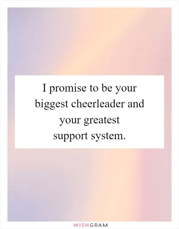 I promise to be your biggest cheerleader and your greatest support system