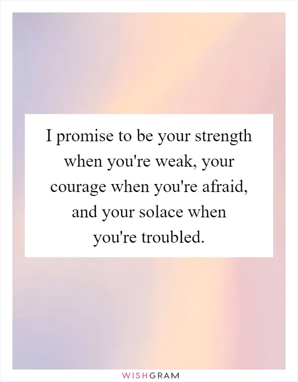 I promise to be your strength when you're weak, your courage when you're afraid, and your solace when you're troubled