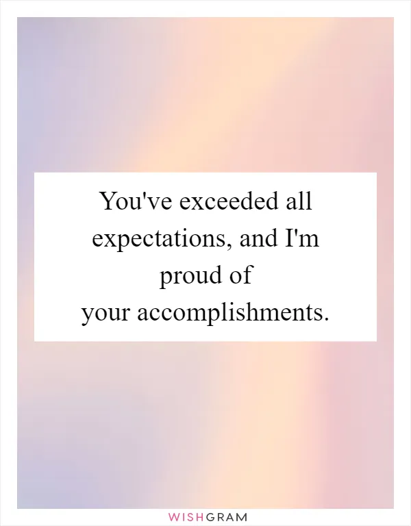 You've exceeded all expectations, and I'm proud of your accomplishments