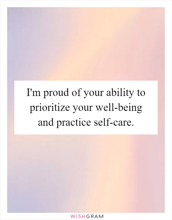 I'm proud of your ability to prioritize your well-being and practice self-care