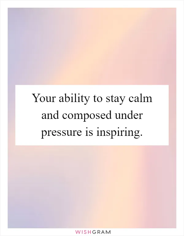 Your ability to stay calm and composed under pressure is inspiring