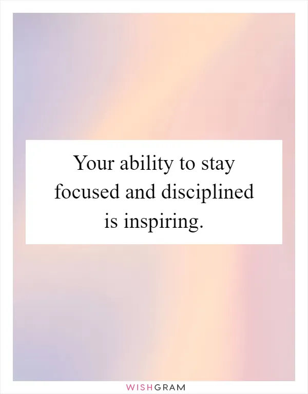 Your ability to stay focused and disciplined is inspiring