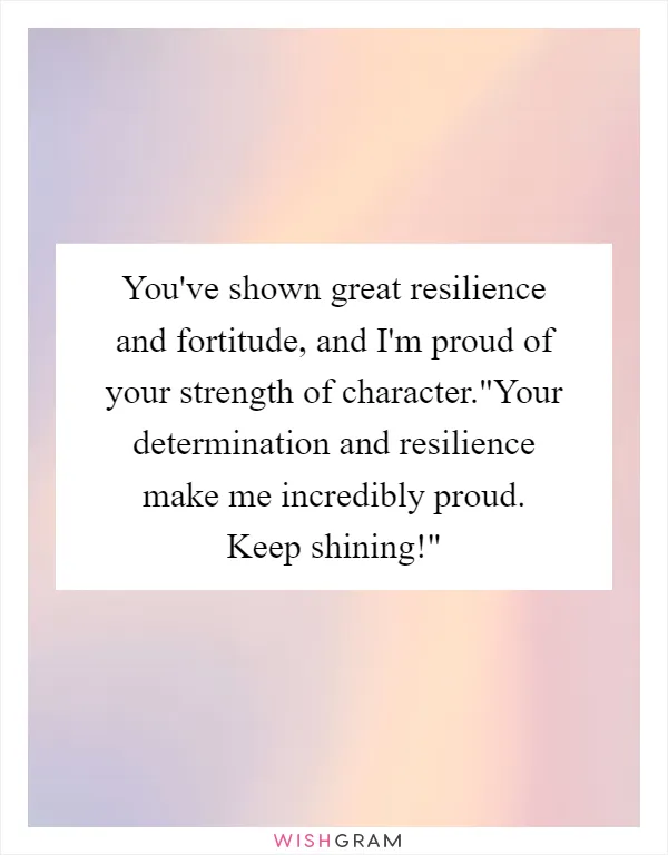 You've shown great resilience and fortitude, and I'm proud of your strength of character."Your determination and resilience make me incredibly proud. Keep shining!