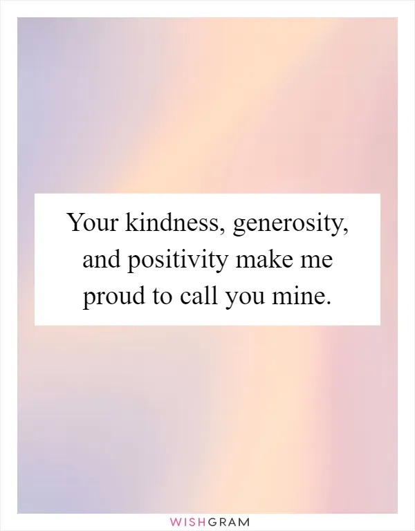 Your kindness, generosity, and positivity make me proud to call you mine