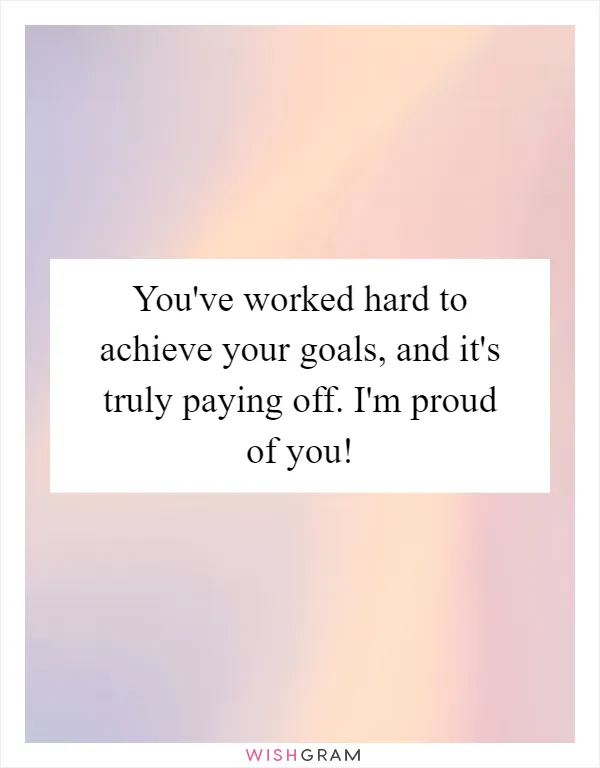 You've worked hard to achieve your goals, and it's truly paying off. I'm proud of you!