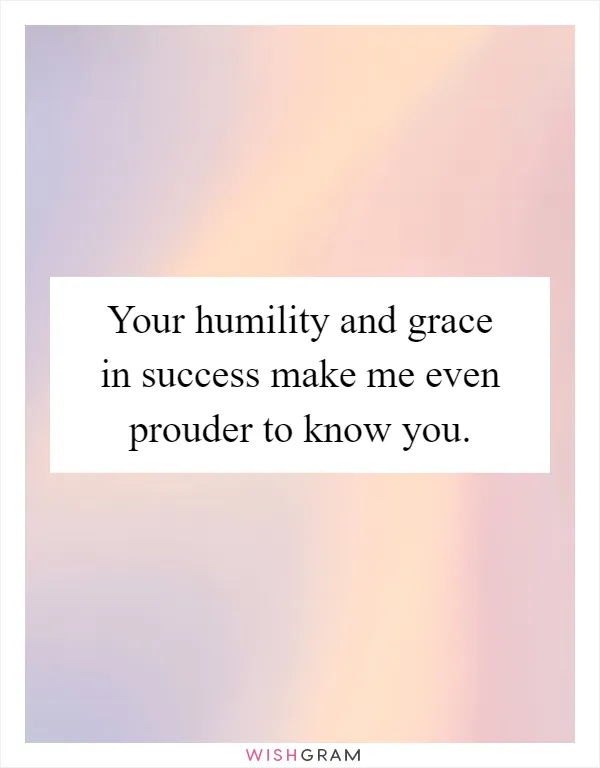 Your humility and grace in success make me even prouder to know you