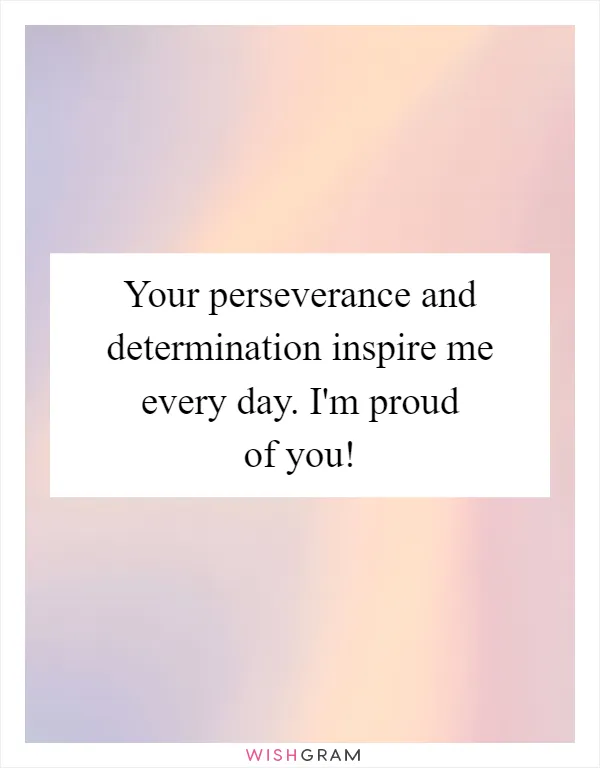 Your perseverance and determination inspire me every day. I'm proud of you!