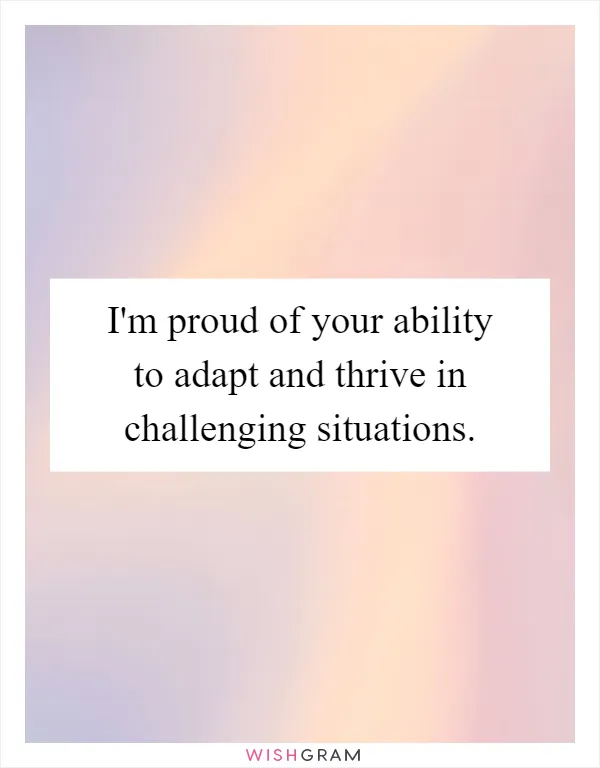 I'm proud of your ability to adapt and thrive in challenging situations