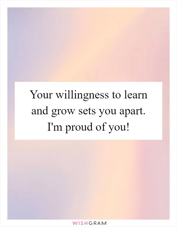 Your willingness to learn and grow sets you apart. I'm proud of you!
