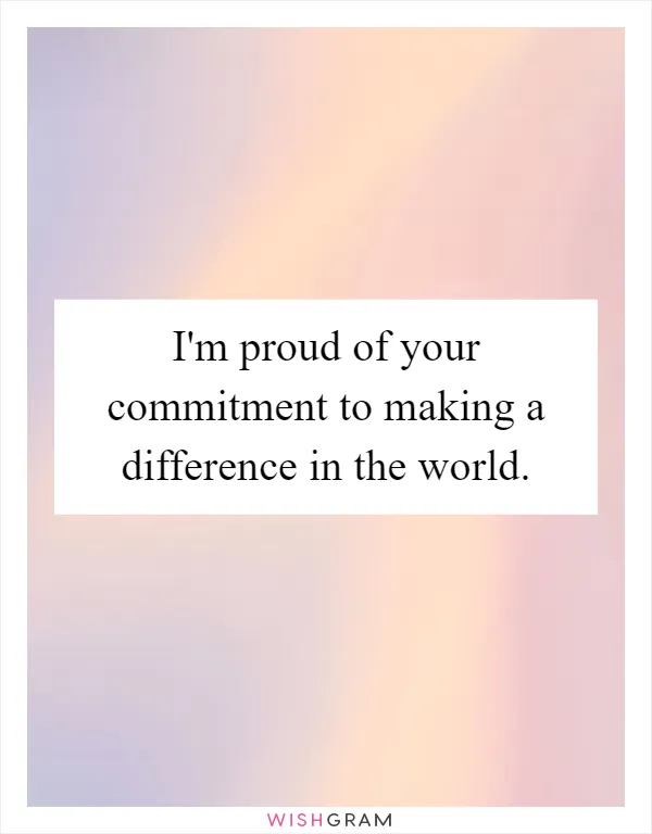I'm proud of your commitment to making a difference in the world