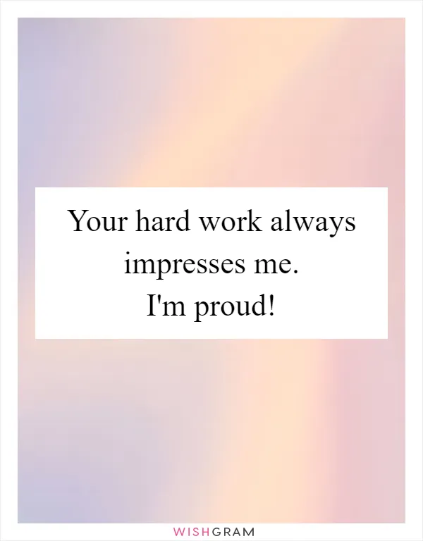 Your hard work always impresses me. I'm proud!