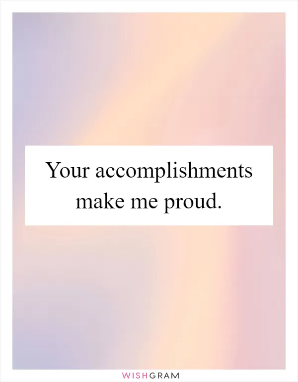 Your accomplishments make me proud