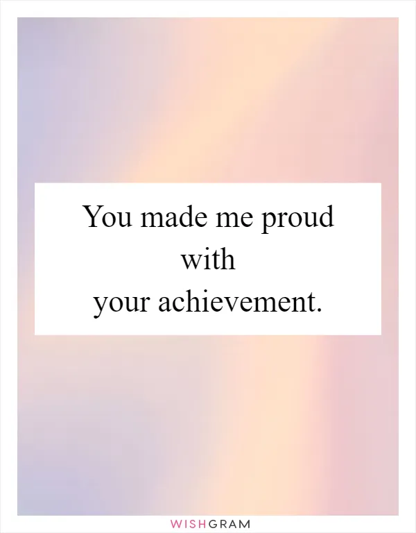 You made me proud with your achievement