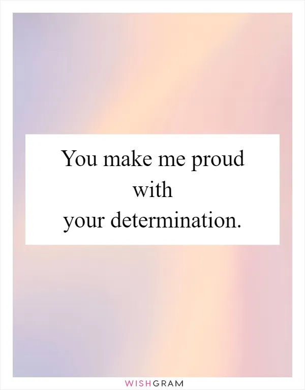 You make me proud with your determination