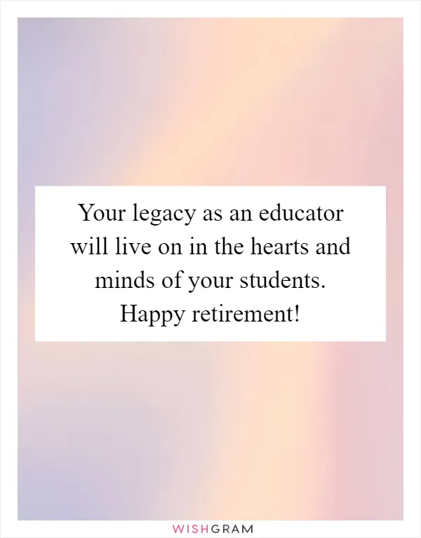 Your legacy as an educator will live on in the hearts and minds of your students. Happy retirement!