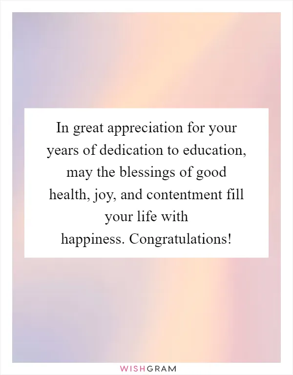 In great appreciation for your years of dedication to education, may the blessings of good health, joy, and contentment fill your life with happiness. Congratulations!
