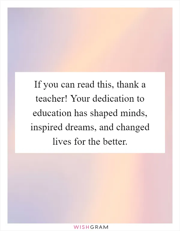 If you can read this, thank a teacher! Your dedication to education has shaped minds, inspired dreams, and changed lives for the better