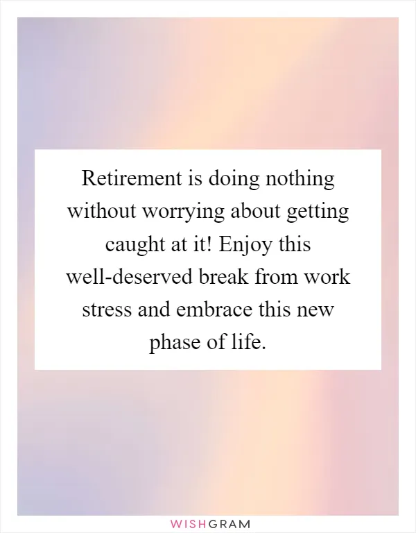 Retirement is doing nothing without worrying about getting caught at it! Enjoy this well-deserved break from work stress and embrace this new phase of life