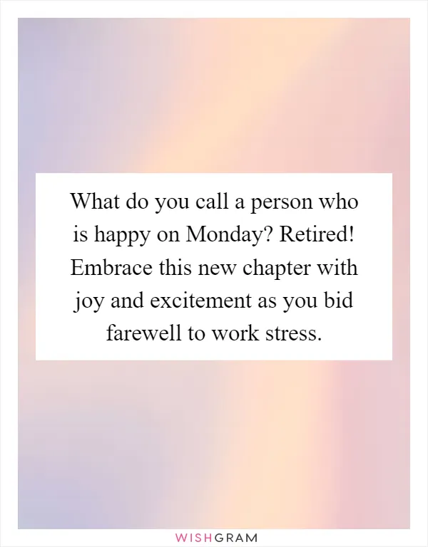 What do you call a person who is happy on Monday? Retired! Embrace this new chapter with joy and excitement as you bid farewell to work stress