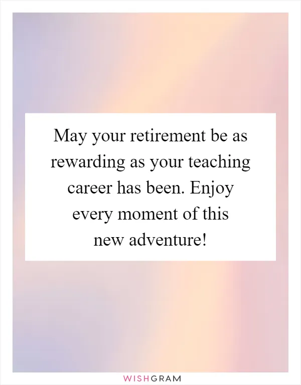 May your retirement be as rewarding as your teaching career has been. Enjoy every moment of this new adventure!