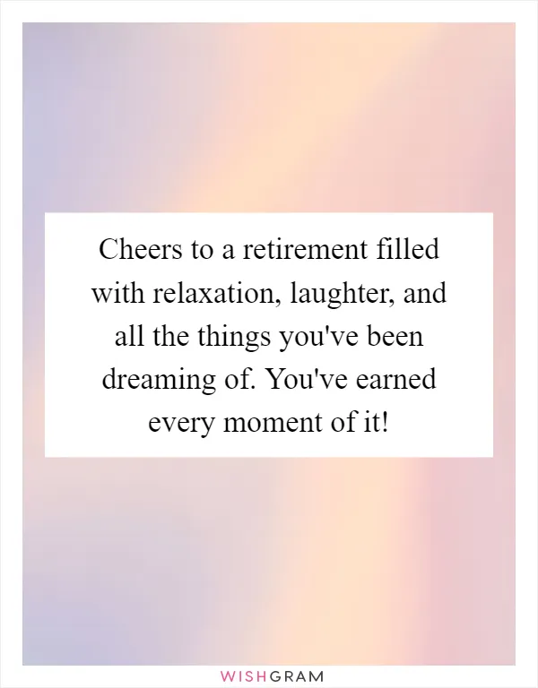 Cheers to a retirement filled with relaxation, laughter, and all the things you've been dreaming of. You've earned every moment of it!