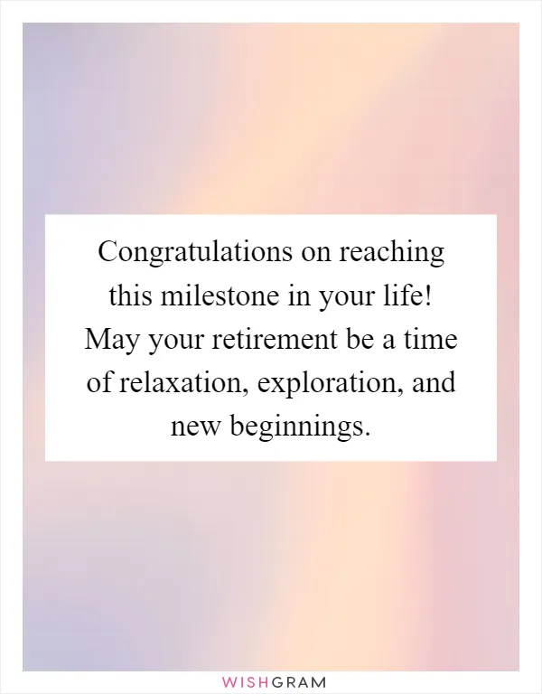 Congratulations on reaching this milestone in your life! May your retirement be a time of relaxation, exploration, and new beginnings