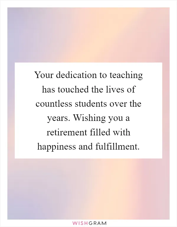 Your dedication to teaching has touched the lives of countless students over the years. Wishing you a retirement filled with happiness and fulfillment