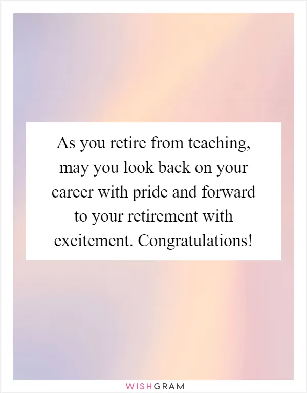 As you retire from teaching, may you look back on your career with pride and forward to your retirement with excitement. Congratulations!