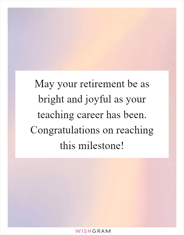 May your retirement be as bright and joyful as your teaching career has been. Congratulations on reaching this milestone!