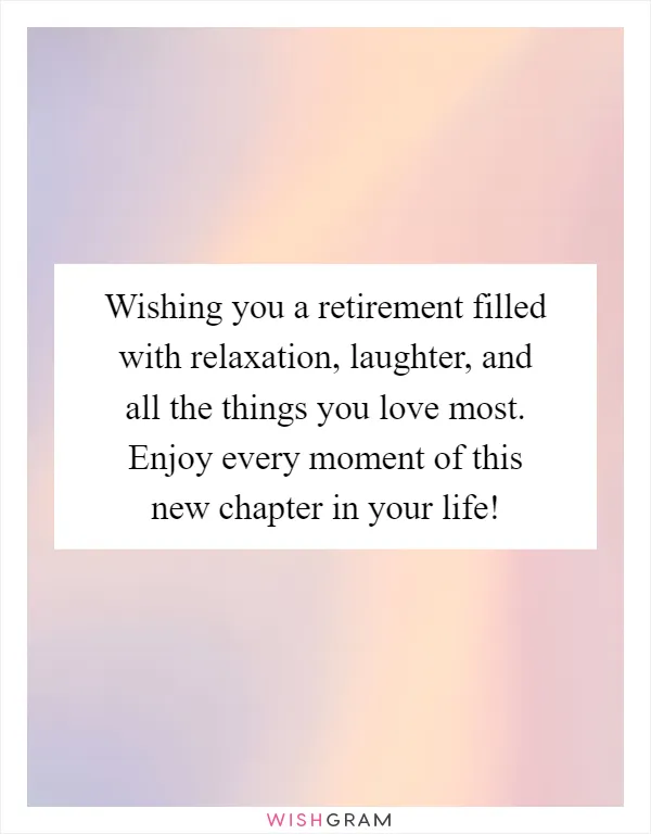Wishing you a retirement filled with relaxation, laughter, and all the things you love most. Enjoy every moment of this new chapter in your life!