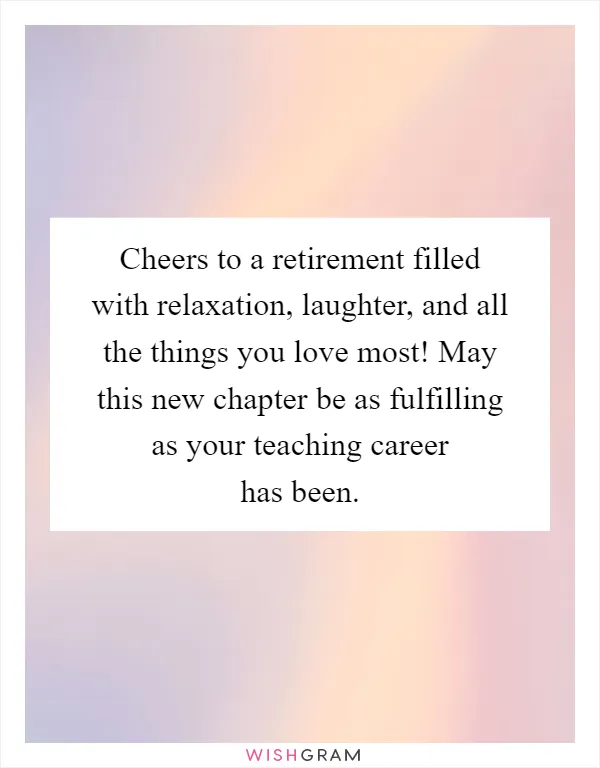 Cheers to a retirement filled with relaxation, laughter, and all the things you love most! May this new chapter be as fulfilling as your teaching career has been