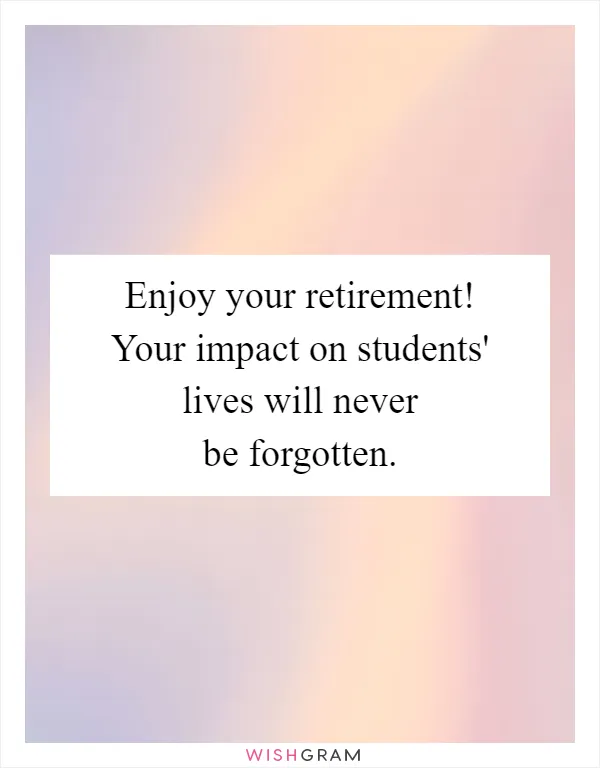 Enjoy your retirement! Your impact on students' lives will never be forgotten