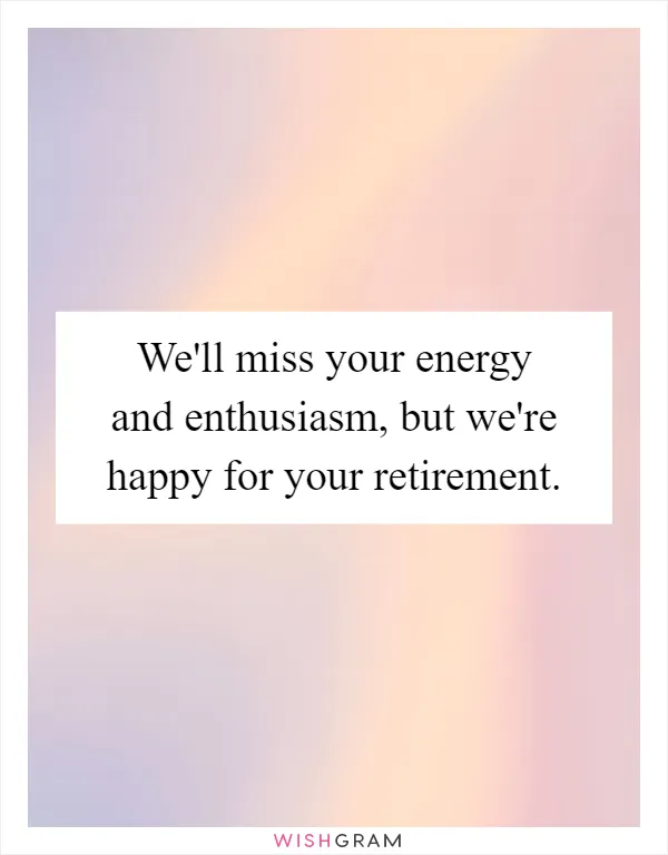 We'll miss your energy and enthusiasm, but we're happy for your retirement