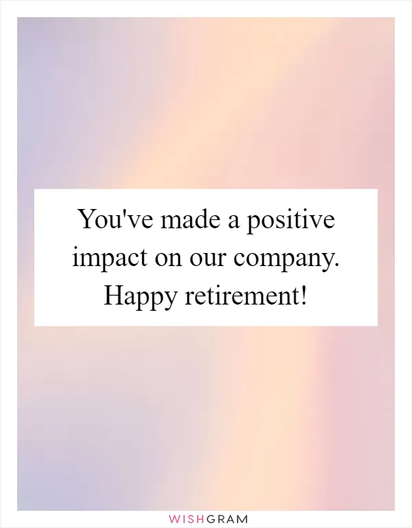 You've made a positive impact on our company. Happy retirement!