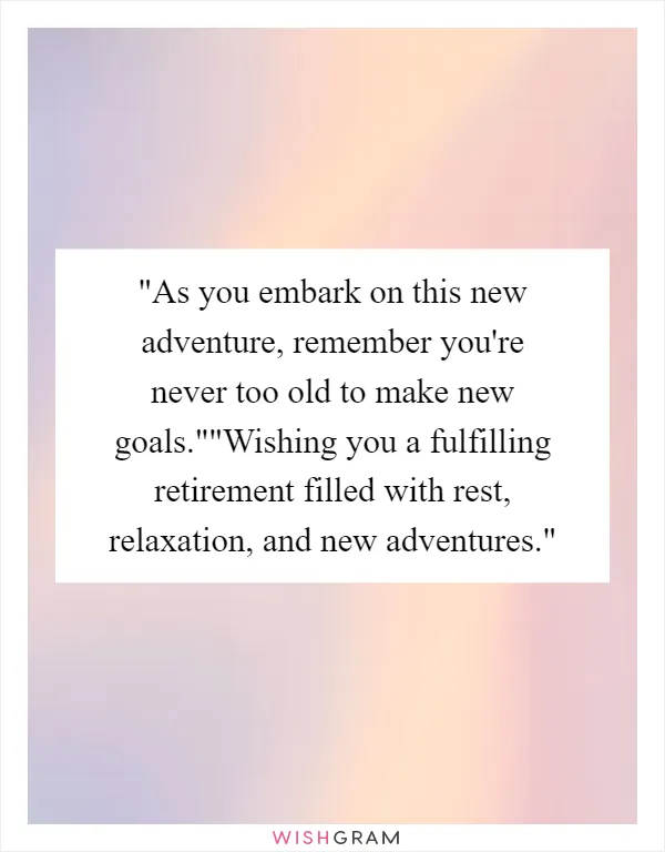As you embark on this new adventure, remember you're never too old to make new goals.""Wishing you a fulfilling retirement filled with rest, relaxation, and new adventures