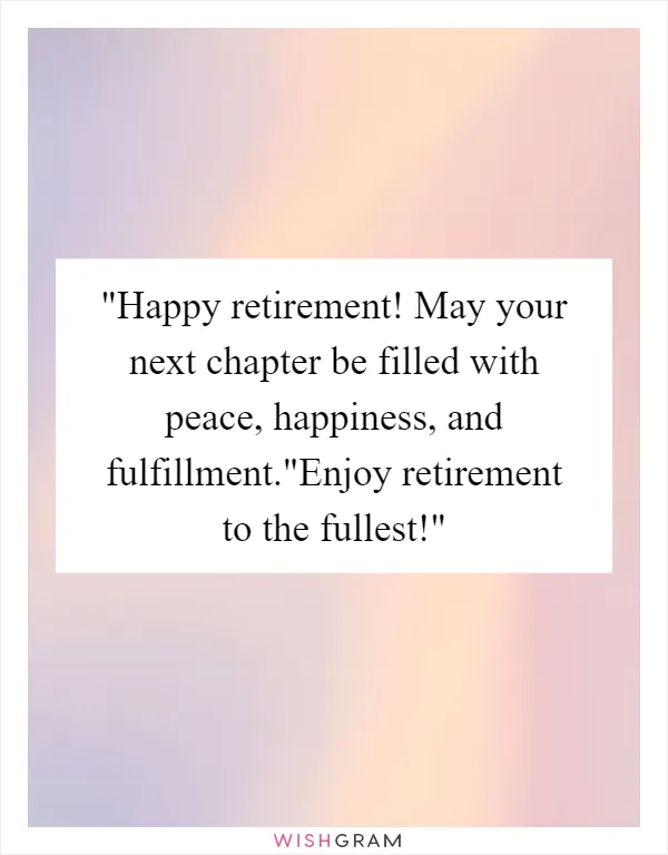Happy retirement! May your next chapter be filled with peace, happiness, and fulfillment."Enjoy retirement to the fullest!