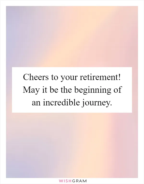 Cheers to your retirement! May it be the beginning of an incredible journey