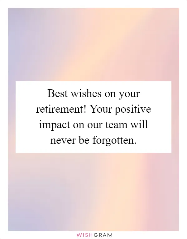 Best wishes on your retirement! Your positive impact on our team will never be forgotten