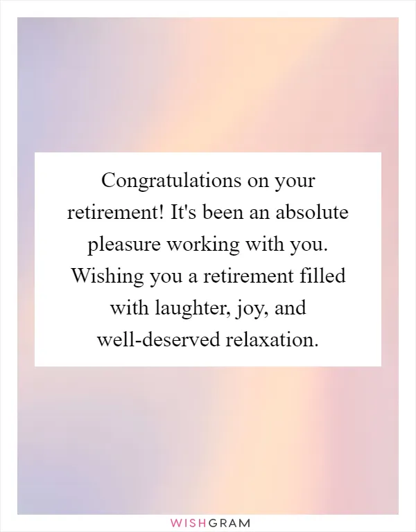 Congratulations on your retirement! It's been an absolute pleasure working with you. Wishing you a retirement filled with laughter, joy, and well-deserved relaxation