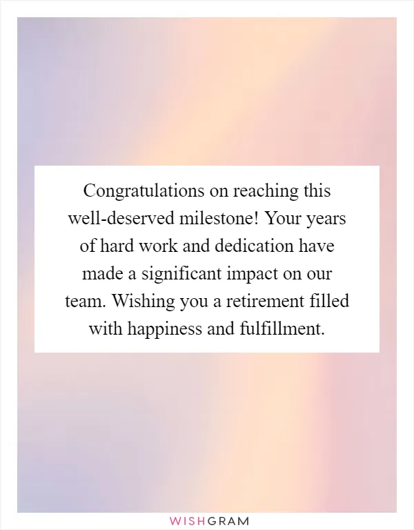 Congratulations on reaching this well-deserved milestone! Your years of hard work and dedication have made a significant impact on our team. Wishing you a retirement filled with happiness and fulfillment