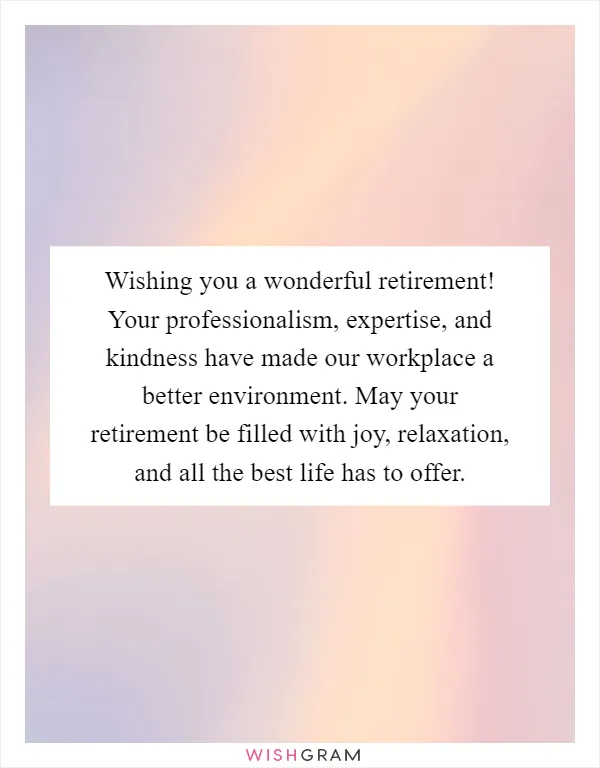 Wishing you a wonderful retirement! Your professionalism, expertise, and kindness have made our workplace a better environment. May your retirement be filled with joy, relaxation, and all the best life has to offer