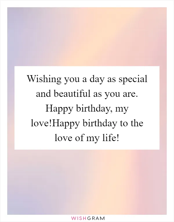 Wishing you a day as special and beautiful as you are. Happy birthday, my love!Happy birthday to the love of my life!