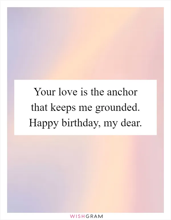 Your love is the anchor that keeps me grounded. Happy birthday, my dear