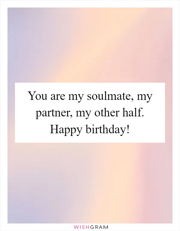 You are my soulmate, my partner, my other half. Happy birthday!