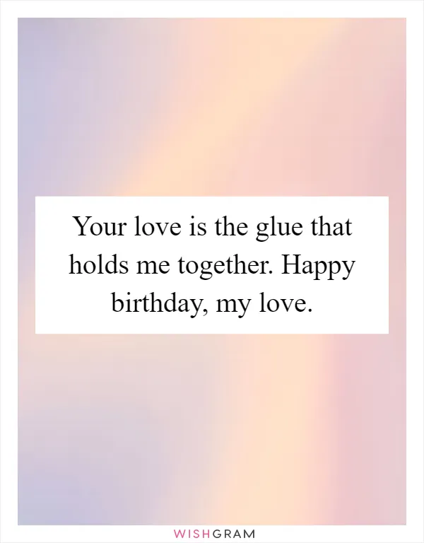 Your love is the glue that holds me together. Happy birthday, my love