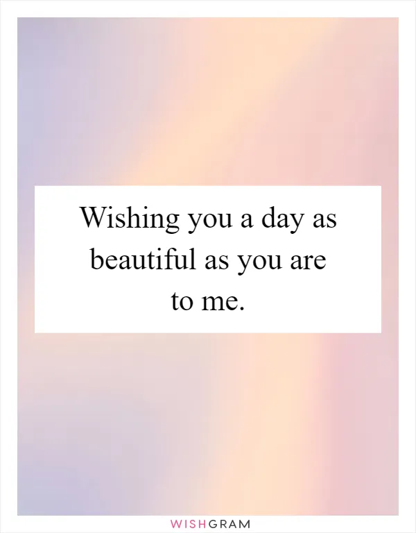 Wishing you a day as beautiful as you are to me