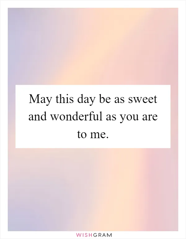 May this day be as sweet and wonderful as you are to me